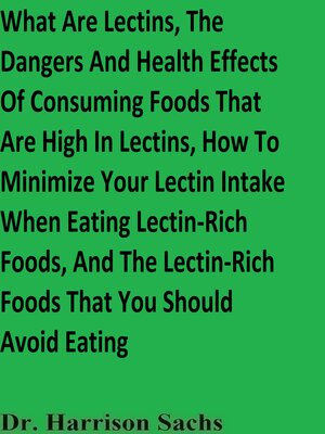 cover image of What Are Lectins, the Dangers and Health Effects of Consuming Foods That Are High In Lectins, How to Minimize Your Lectin Intake When Eating Lectin-Rich Foods, and the Lectin-Rich Foods That You Should Avoid Eating